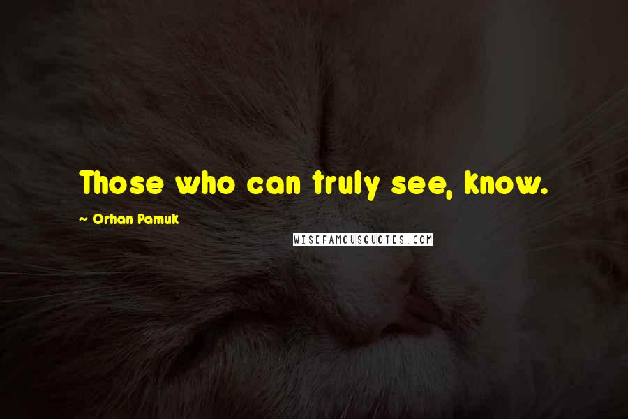 Orhan Pamuk Quotes: Those who can truly see, know.