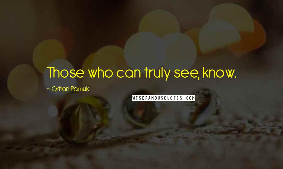 Orhan Pamuk Quotes: Those who can truly see, know.