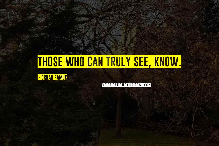 Orhan Pamuk Quotes: Those who can truly see, know.