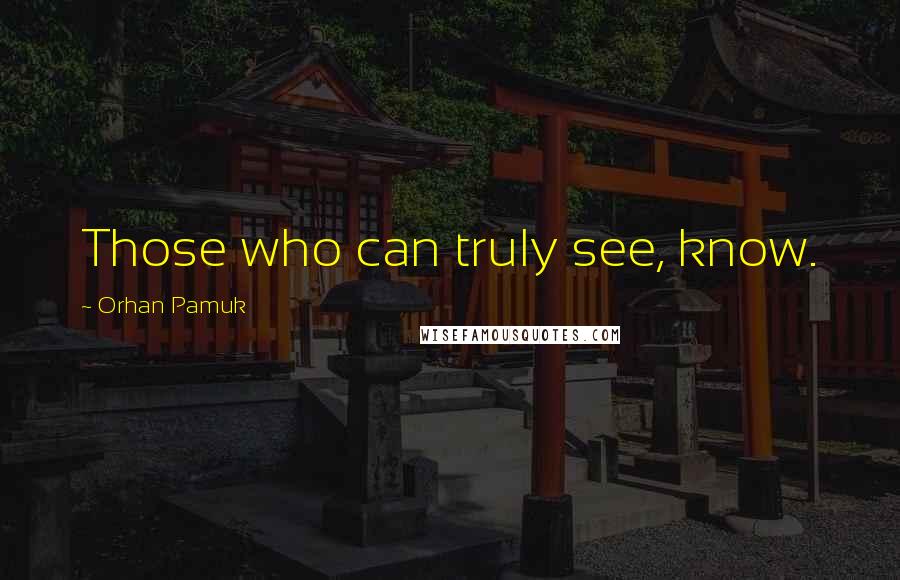 Orhan Pamuk Quotes: Those who can truly see, know.