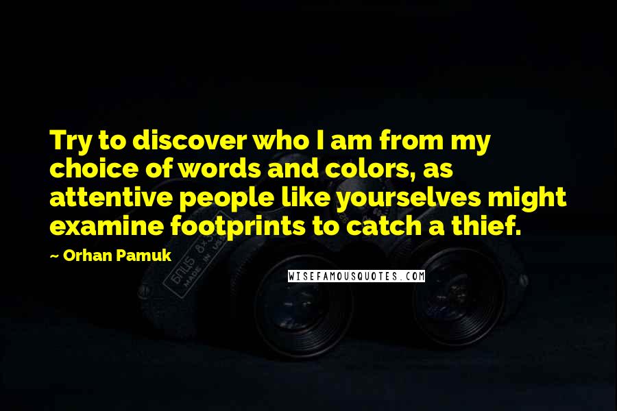 Orhan Pamuk Quotes: Try to discover who I am from my choice of words and colors, as attentive people like yourselves might examine footprints to catch a thief.