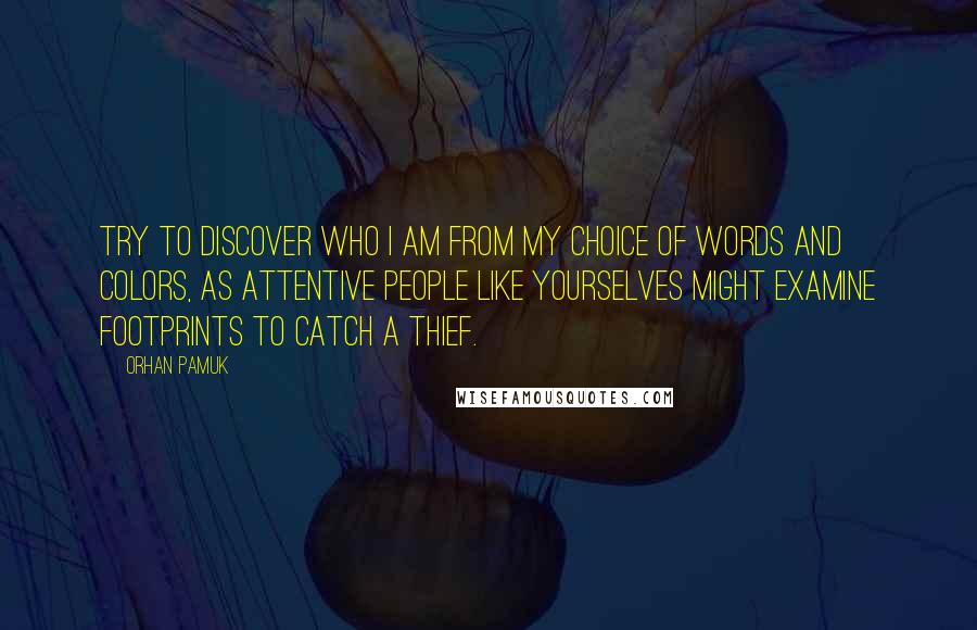 Orhan Pamuk Quotes: Try to discover who I am from my choice of words and colors, as attentive people like yourselves might examine footprints to catch a thief.