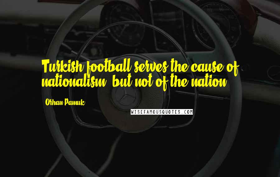 Orhan Pamuk Quotes: Turkish football serves the cause of nationalism, but not of the nation.