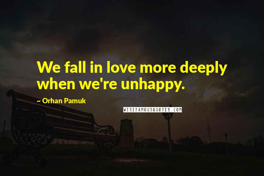 Orhan Pamuk Quotes: We fall in love more deeply when we're unhappy.