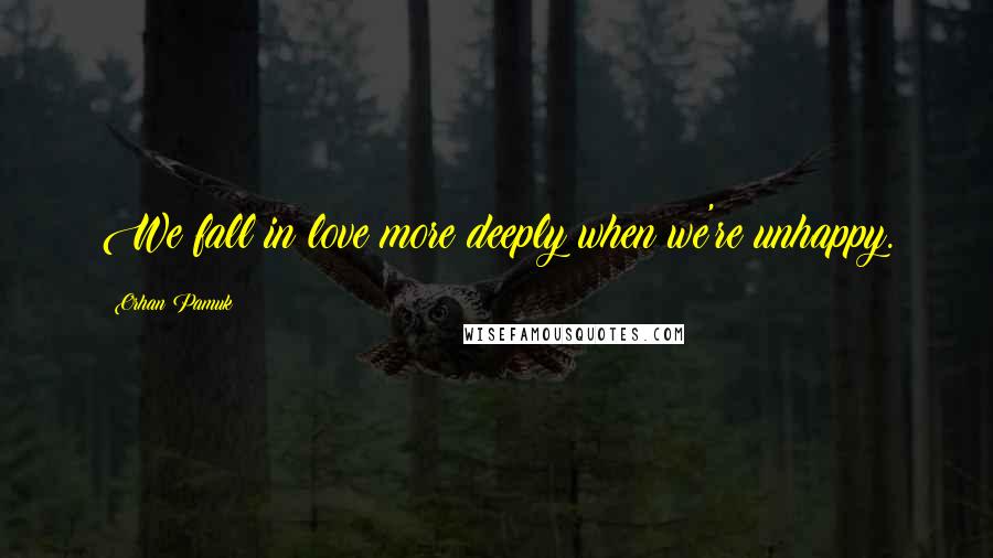 Orhan Pamuk Quotes: We fall in love more deeply when we're unhappy.