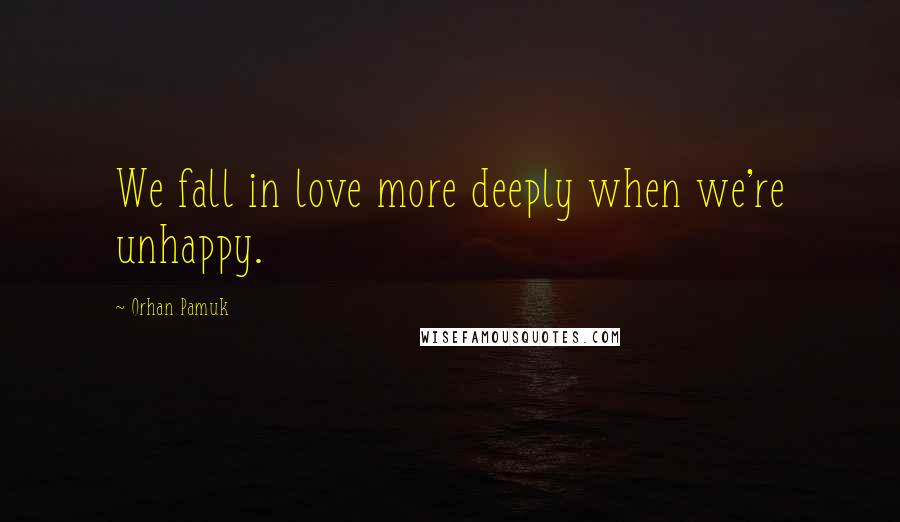 Orhan Pamuk Quotes: We fall in love more deeply when we're unhappy.