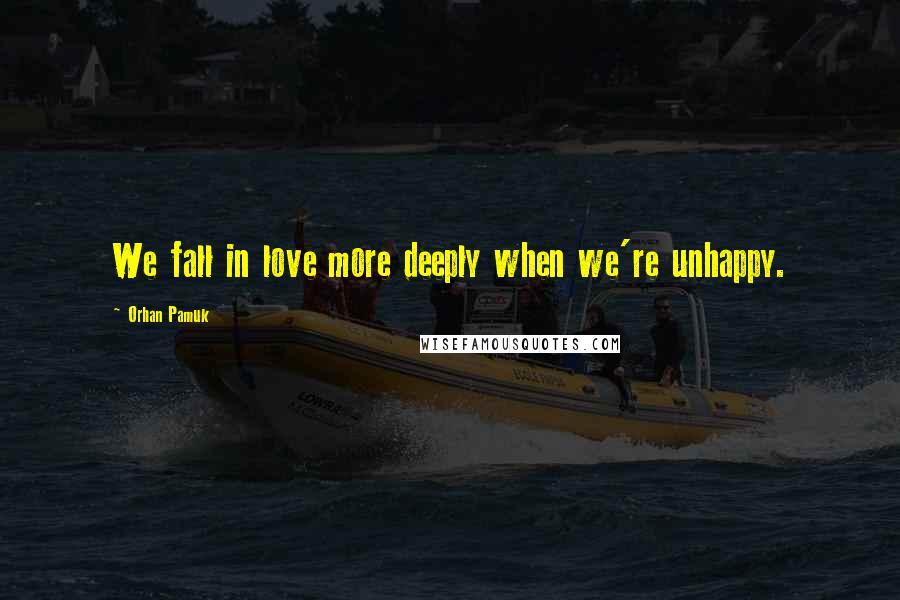 Orhan Pamuk Quotes: We fall in love more deeply when we're unhappy.