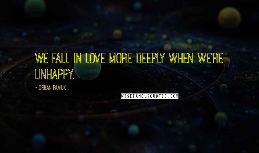 Orhan Pamuk Quotes: We fall in love more deeply when we're unhappy.