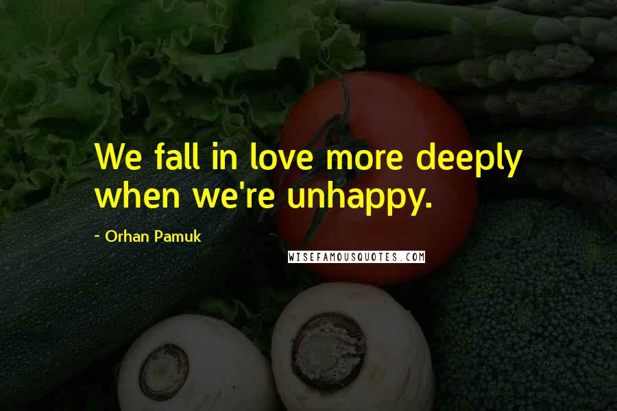 Orhan Pamuk Quotes: We fall in love more deeply when we're unhappy.