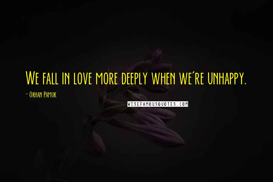 Orhan Pamuk Quotes: We fall in love more deeply when we're unhappy.