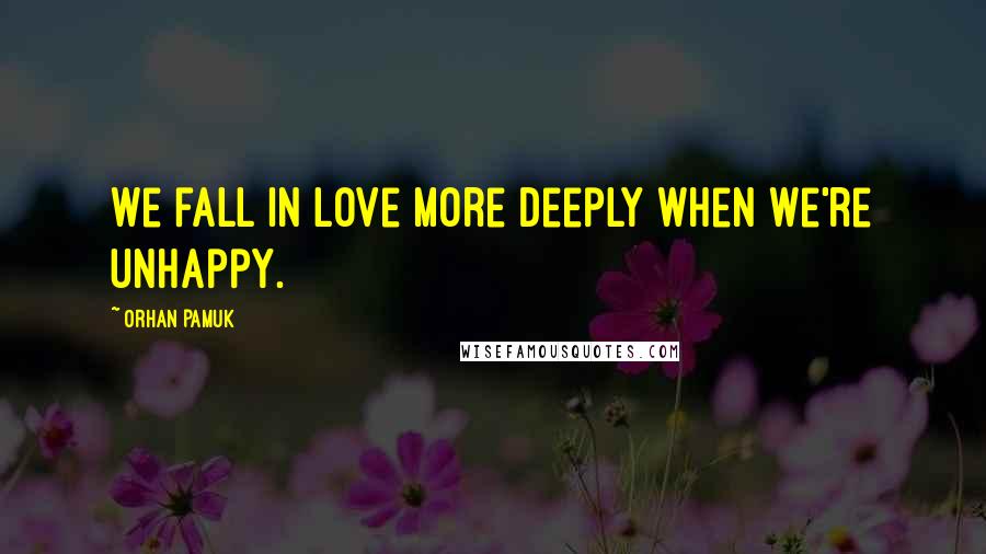 Orhan Pamuk Quotes: We fall in love more deeply when we're unhappy.