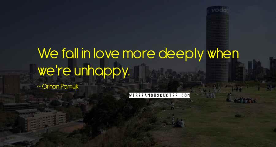 Orhan Pamuk Quotes: We fall in love more deeply when we're unhappy.