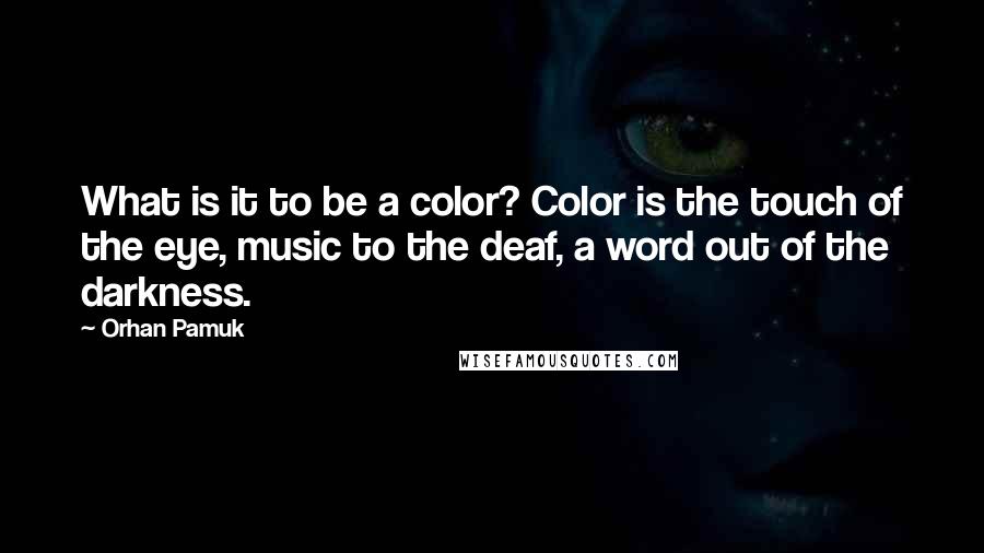 Orhan Pamuk Quotes: What is it to be a color? Color is the touch of the eye, music to the deaf, a word out of the darkness.