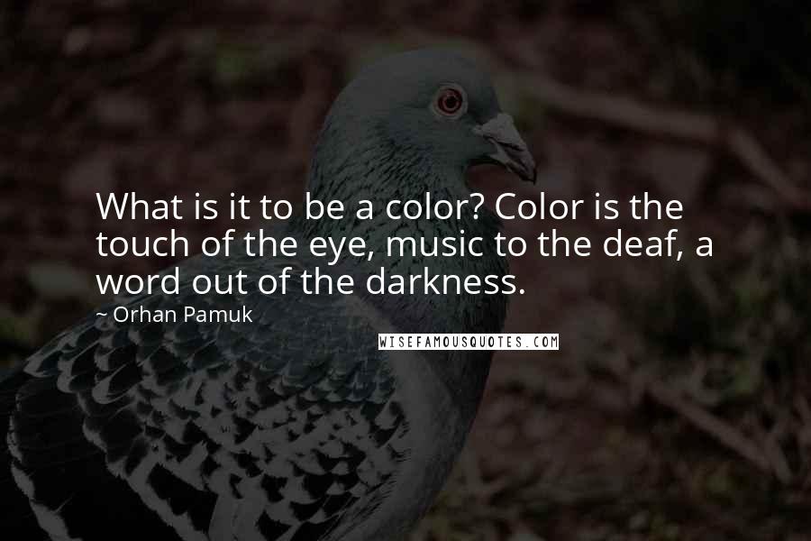 Orhan Pamuk Quotes: What is it to be a color? Color is the touch of the eye, music to the deaf, a word out of the darkness.