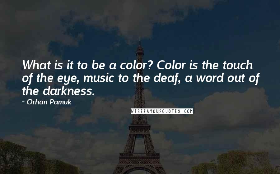 Orhan Pamuk Quotes: What is it to be a color? Color is the touch of the eye, music to the deaf, a word out of the darkness.