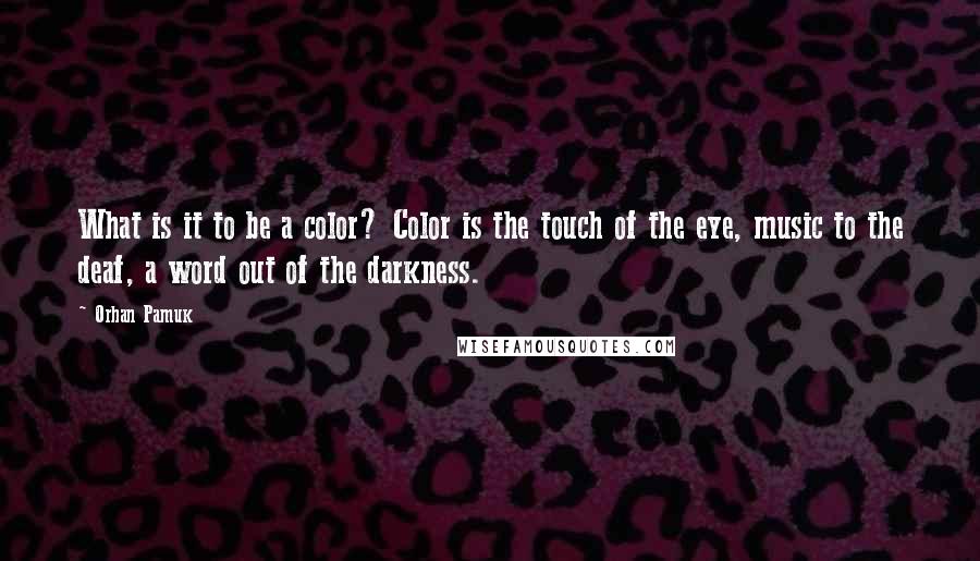 Orhan Pamuk Quotes: What is it to be a color? Color is the touch of the eye, music to the deaf, a word out of the darkness.