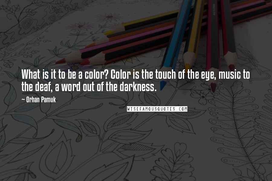 Orhan Pamuk Quotes: What is it to be a color? Color is the touch of the eye, music to the deaf, a word out of the darkness.