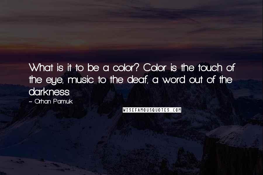 Orhan Pamuk Quotes: What is it to be a color? Color is the touch of the eye, music to the deaf, a word out of the darkness.