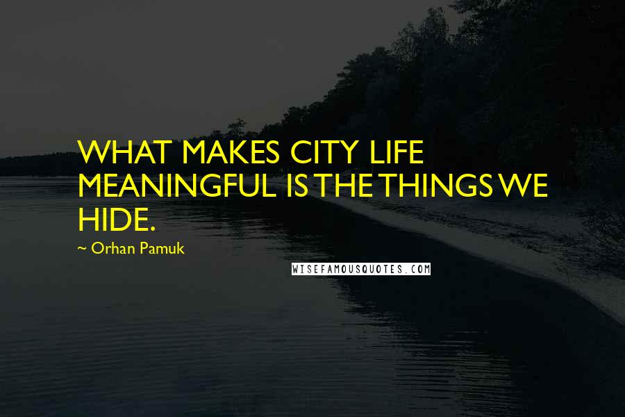 Orhan Pamuk Quotes: WHAT MAKES CITY LIFE MEANINGFUL IS THE THINGS WE HIDE.