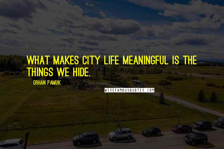 Orhan Pamuk Quotes: WHAT MAKES CITY LIFE MEANINGFUL IS THE THINGS WE HIDE.