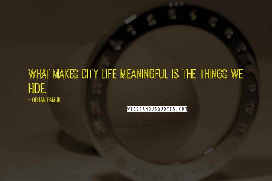 Orhan Pamuk Quotes: WHAT MAKES CITY LIFE MEANINGFUL IS THE THINGS WE HIDE.