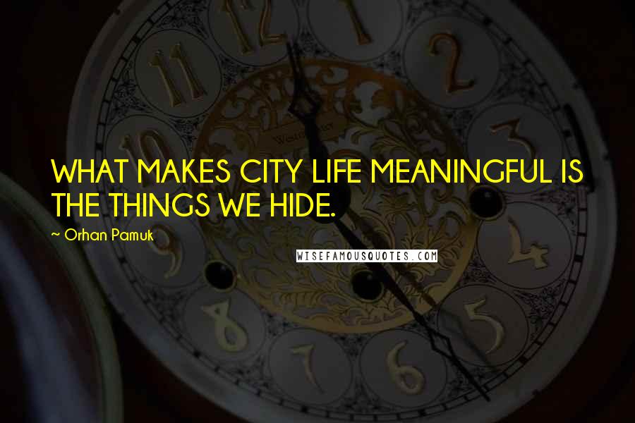 Orhan Pamuk Quotes: WHAT MAKES CITY LIFE MEANINGFUL IS THE THINGS WE HIDE.