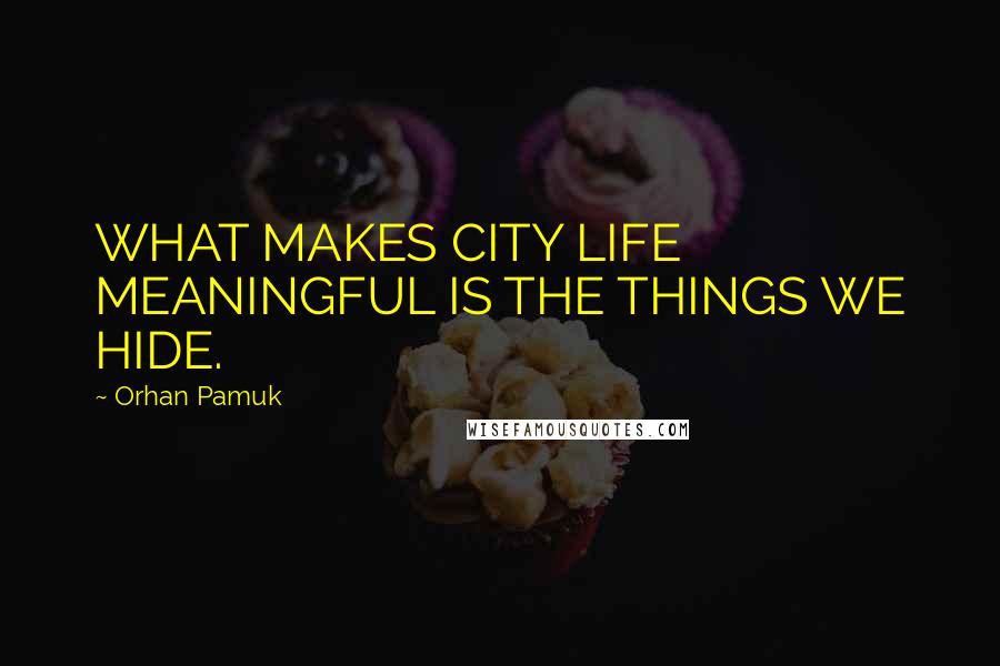 Orhan Pamuk Quotes: WHAT MAKES CITY LIFE MEANINGFUL IS THE THINGS WE HIDE.