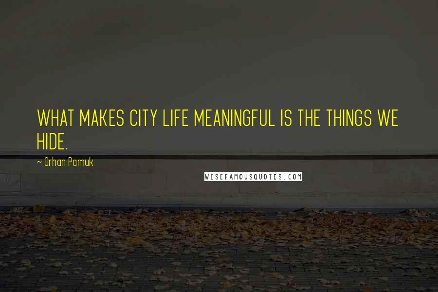 Orhan Pamuk Quotes: WHAT MAKES CITY LIFE MEANINGFUL IS THE THINGS WE HIDE.