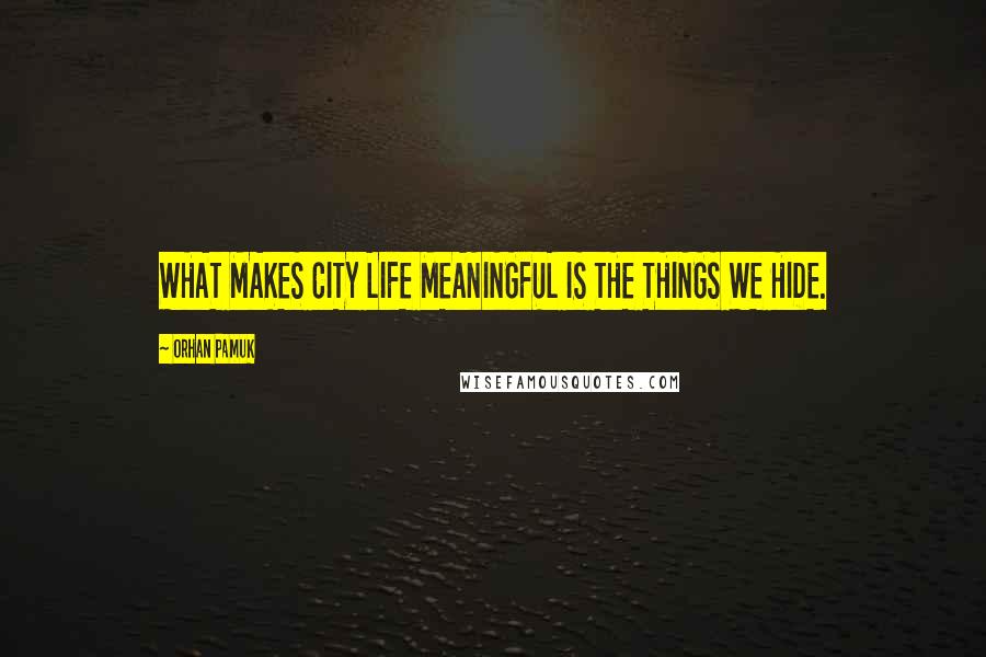 Orhan Pamuk Quotes: WHAT MAKES CITY LIFE MEANINGFUL IS THE THINGS WE HIDE.