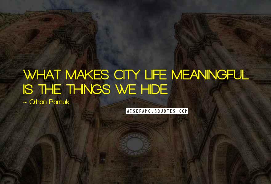 Orhan Pamuk Quotes: WHAT MAKES CITY LIFE MEANINGFUL IS THE THINGS WE HIDE.