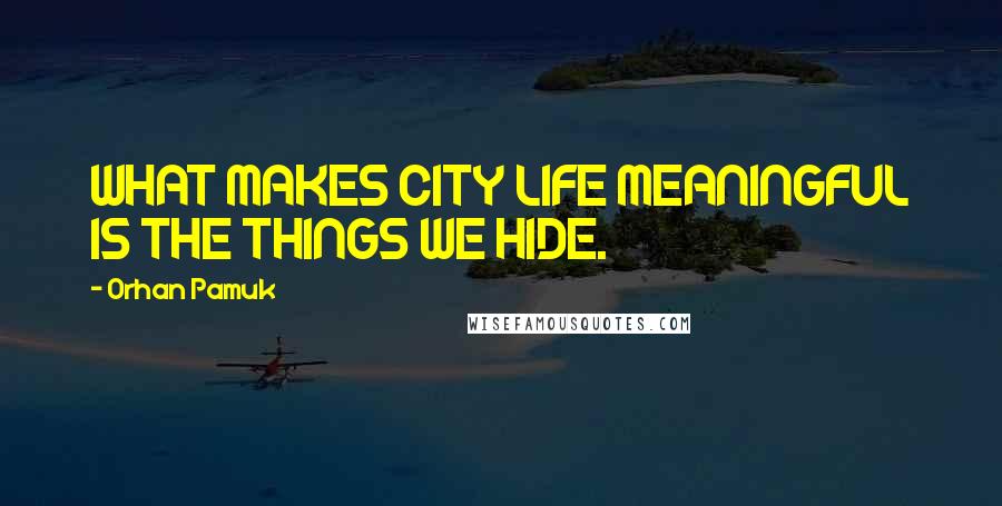 Orhan Pamuk Quotes: WHAT MAKES CITY LIFE MEANINGFUL IS THE THINGS WE HIDE.