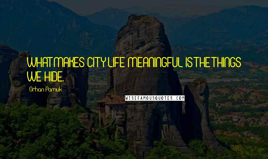 Orhan Pamuk Quotes: WHAT MAKES CITY LIFE MEANINGFUL IS THE THINGS WE HIDE.