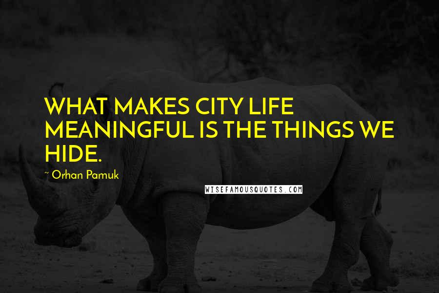 Orhan Pamuk Quotes: WHAT MAKES CITY LIFE MEANINGFUL IS THE THINGS WE HIDE.