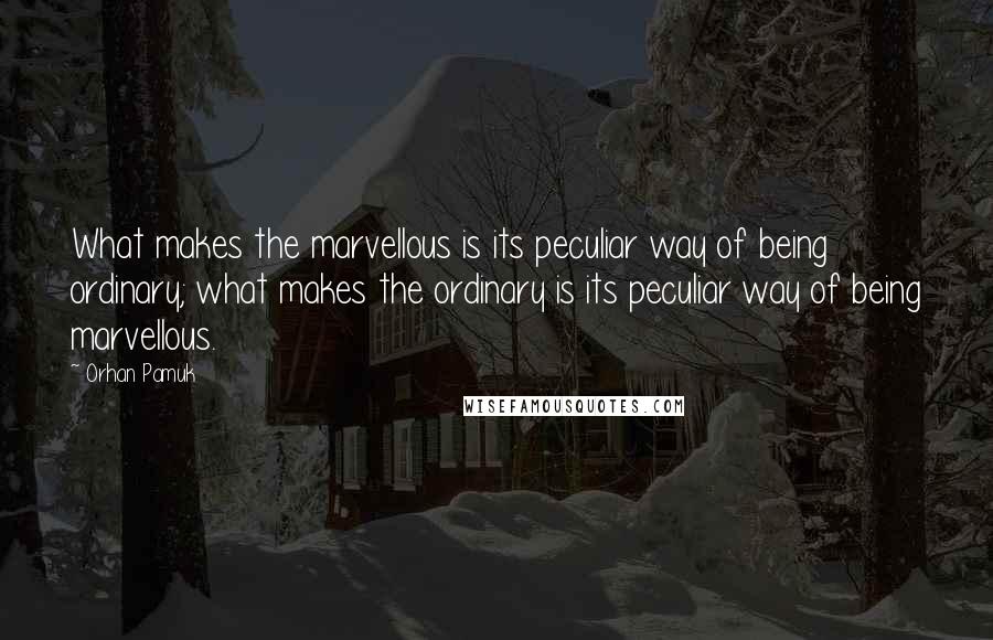 Orhan Pamuk Quotes: What makes the marvellous is its peculiar way of being ordinary; what makes the ordinary is its peculiar way of being marvellous.