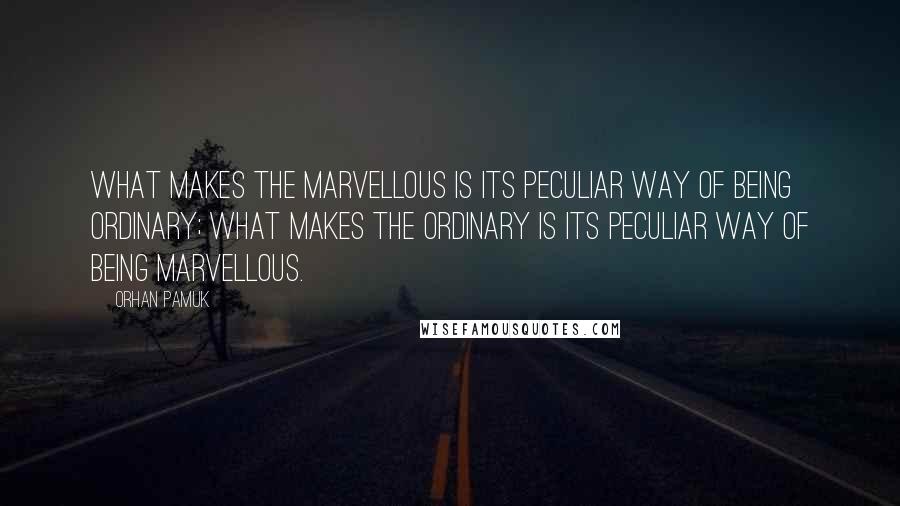 Orhan Pamuk Quotes: What makes the marvellous is its peculiar way of being ordinary; what makes the ordinary is its peculiar way of being marvellous.