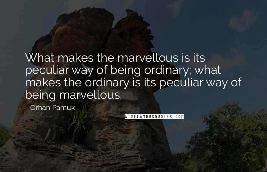 Orhan Pamuk Quotes: What makes the marvellous is its peculiar way of being ordinary; what makes the ordinary is its peculiar way of being marvellous.