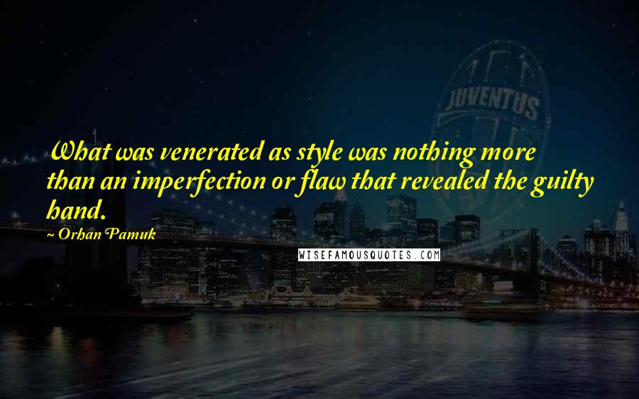 Orhan Pamuk Quotes: What was venerated as style was nothing more than an imperfection or flaw that revealed the guilty hand.