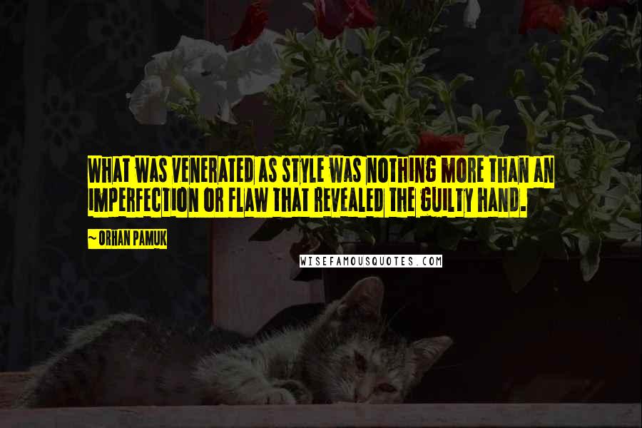 Orhan Pamuk Quotes: What was venerated as style was nothing more than an imperfection or flaw that revealed the guilty hand.