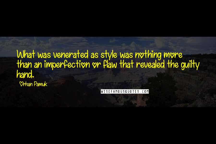 Orhan Pamuk Quotes: What was venerated as style was nothing more than an imperfection or flaw that revealed the guilty hand.