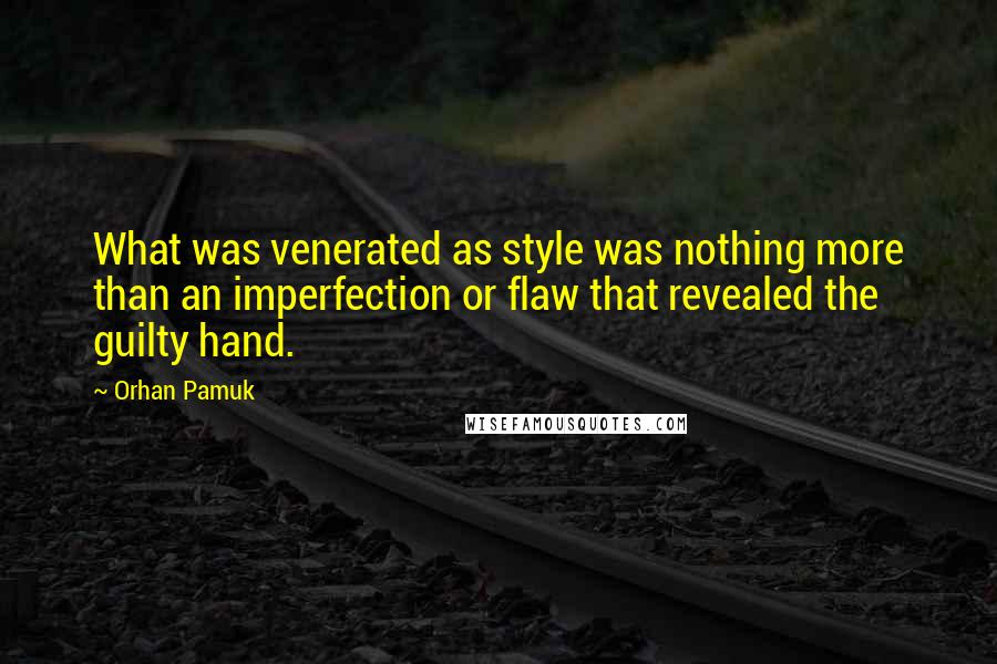 Orhan Pamuk Quotes: What was venerated as style was nothing more than an imperfection or flaw that revealed the guilty hand.