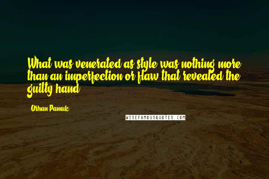 Orhan Pamuk Quotes: What was venerated as style was nothing more than an imperfection or flaw that revealed the guilty hand.