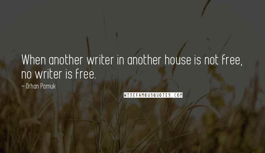 Orhan Pamuk Quotes: When another writer in another house is not free, no writer is free.