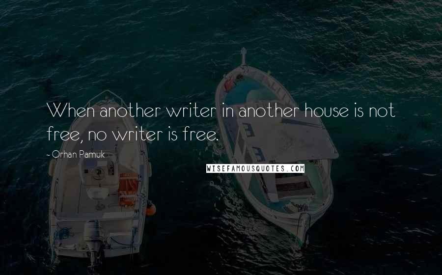 Orhan Pamuk Quotes: When another writer in another house is not free, no writer is free.
