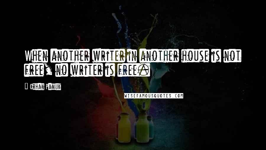 Orhan Pamuk Quotes: When another writer in another house is not free, no writer is free.