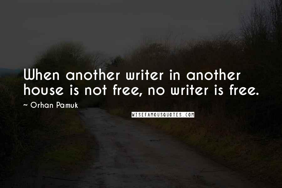 Orhan Pamuk Quotes: When another writer in another house is not free, no writer is free.