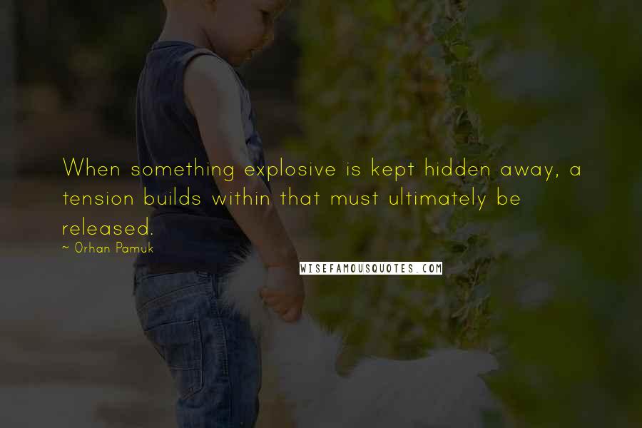 Orhan Pamuk Quotes: When something explosive is kept hidden away, a tension builds within that must ultimately be released.