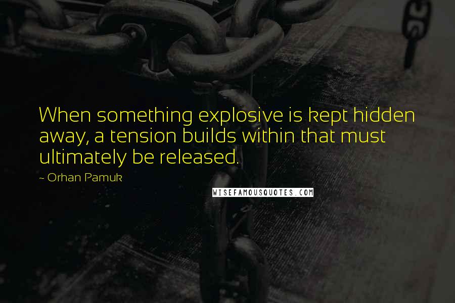 Orhan Pamuk Quotes: When something explosive is kept hidden away, a tension builds within that must ultimately be released.