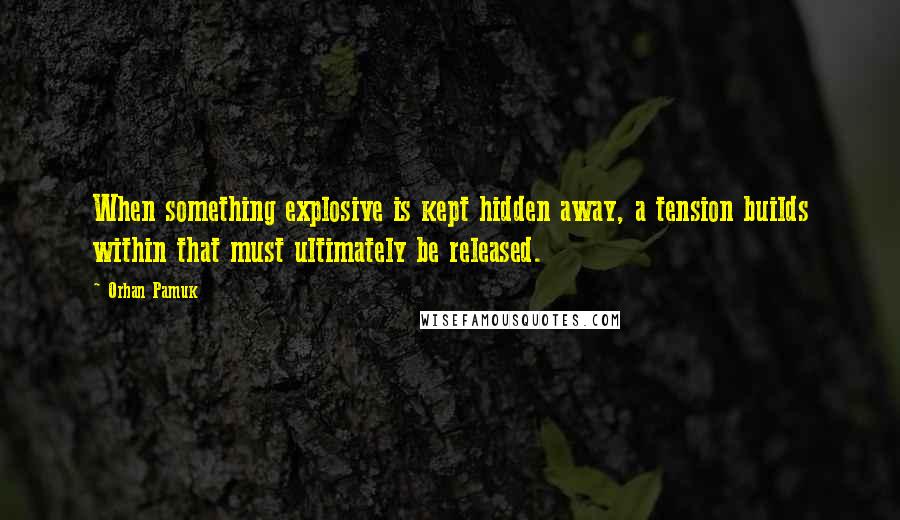 Orhan Pamuk Quotes: When something explosive is kept hidden away, a tension builds within that must ultimately be released.