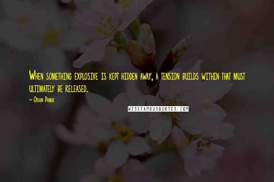 Orhan Pamuk Quotes: When something explosive is kept hidden away, a tension builds within that must ultimately be released.