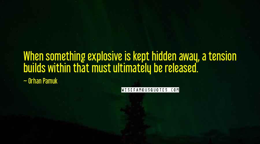 Orhan Pamuk Quotes: When something explosive is kept hidden away, a tension builds within that must ultimately be released.